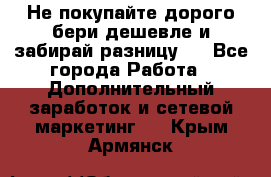 Не покупайте дорого,бери дешевле и забирай разницу!! - Все города Работа » Дополнительный заработок и сетевой маркетинг   . Крым,Армянск